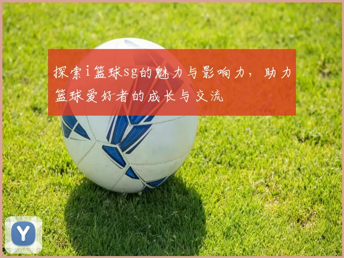 探索i篮球sg的魅力与影响力，助力篮球爱好者的成长与交流