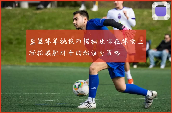 蓝篮球单挑技巧揭秘让你在球场上轻松战胜对手的秘诀与策略