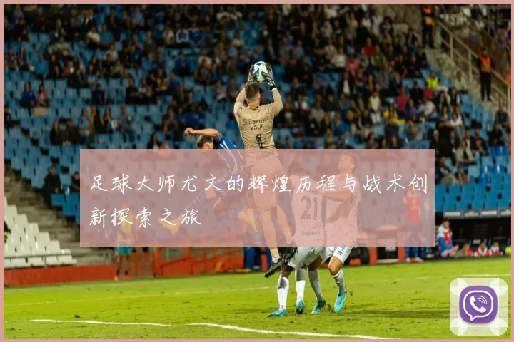 足球大师尤文的辉煌历程与战术创新探索之旅
