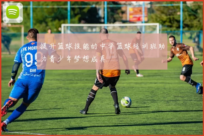 提升篮球技能的中学篮球培训班助力青少年梦想成真