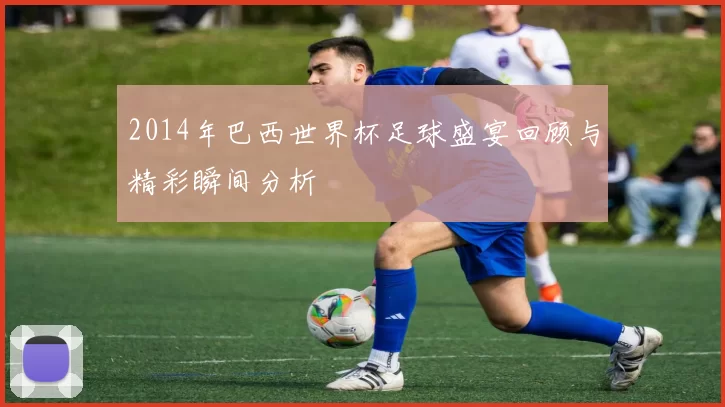 2014年巴西世界杯足球盛宴回顾与精彩瞬间分析