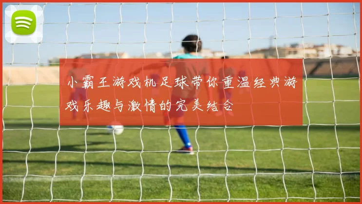 小霸王游戏机足球带你重温经典游戏乐趣与激情的完美结合