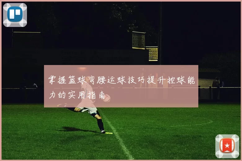 掌握篮球弯腰运球技巧提升控球能力的实用指南
