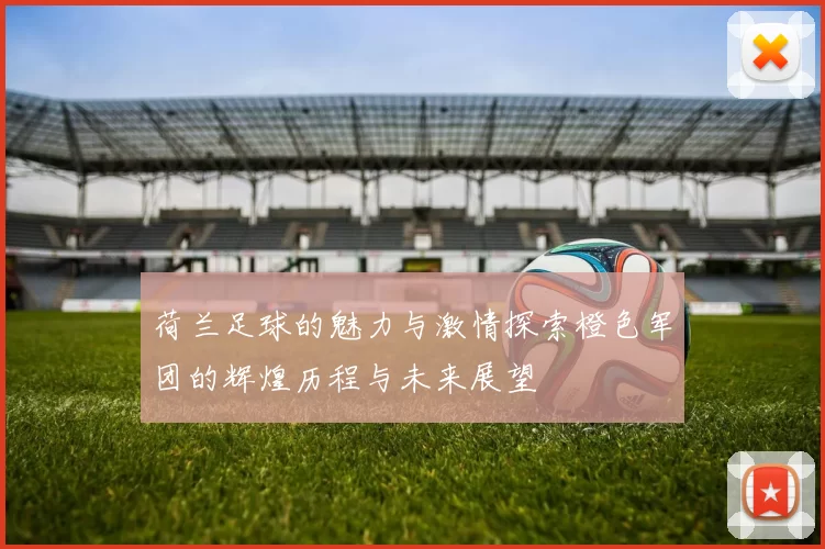 荷兰足球的魅力与激情探索橙色军团的辉煌历程与未来展望