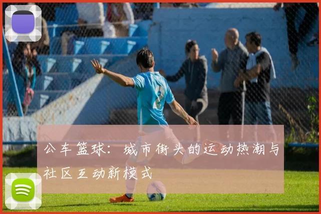 公车篮球：城市街头的运动热潮与社区互动新模式